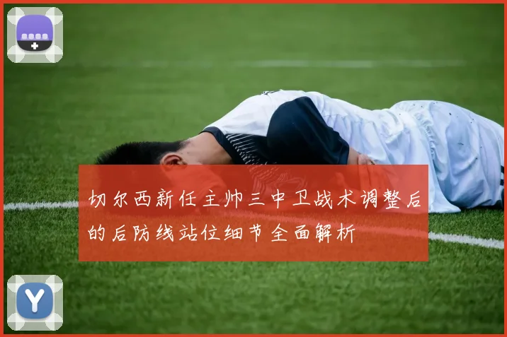 切尔西新任主帅三中卫战术调整后的后防线站位细节全面解析