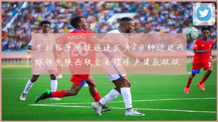 兰州陇原竞技迅速发力2分钟连进两球领先陕西联合肖煜峰卢建辰双双破门