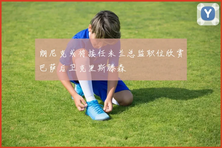 朗尼克或将接任米兰总监职位欣赏巴萨后卫克里斯滕森