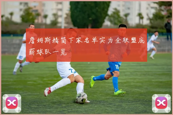 詹姆斯精简下家名单实为全联盟底薪球队一览