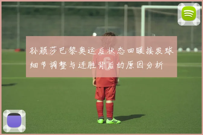 孙颖莎巴黎奥运后状态回暖接发球细节调整与连胜背后的原因分析