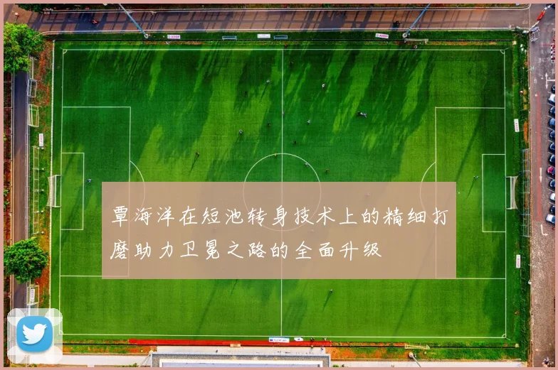 覃海洋在短池转身技术上的精细打磨助力卫冕之路的全面升级