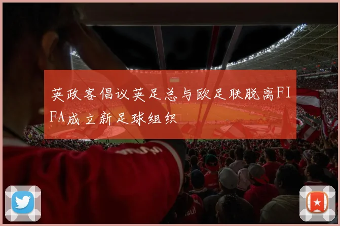 英政客倡议英足总与欧足联脱离FIFA成立新足球组织