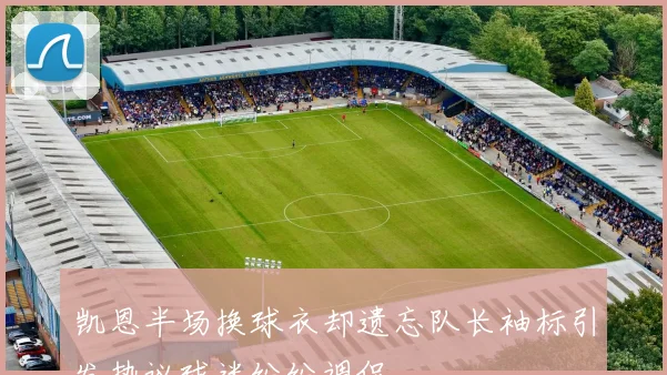 凯恩半场换球衣却遗忘队长袖标引发热议球迷纷纷调侃