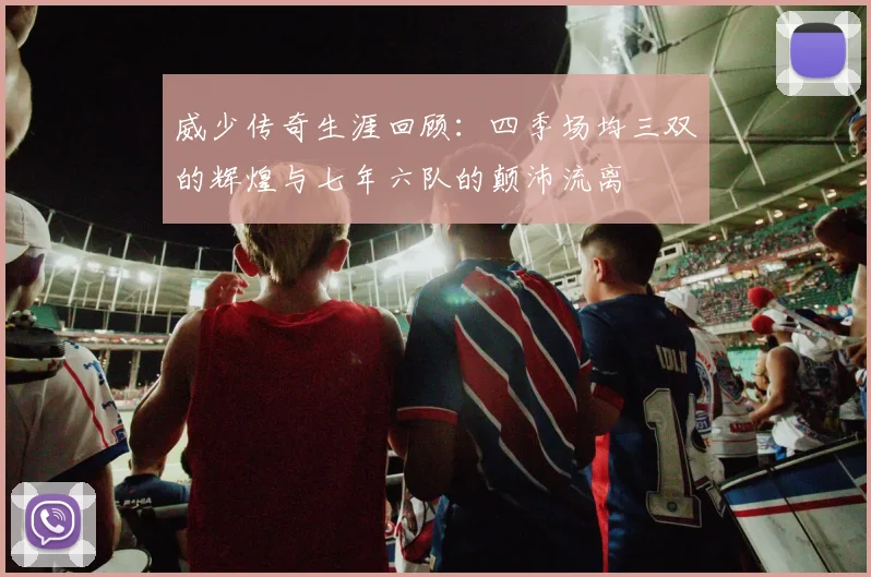 威少传奇生涯回顾：四季场均三双的辉煌与七年六队的颠沛流离