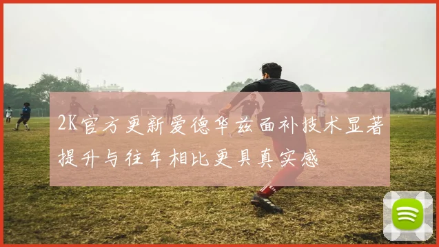 2K官方更新爱德华兹面补技术显著提升与往年相比更具真实感