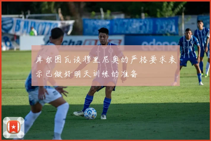 库尔图瓦谈穆里尼奥的严格要求表示已做好明天训练的准备